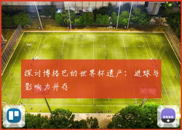 探讨博格巴的世界杯遗产：进球与影响力并存