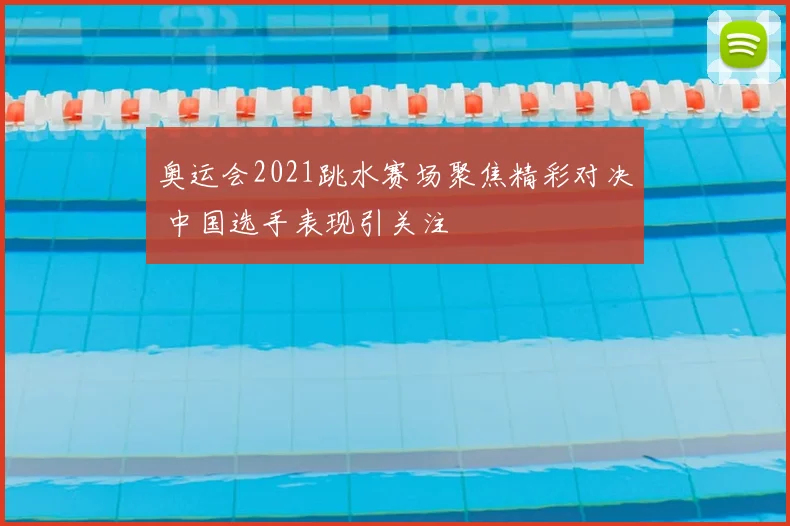 奥运会2021跳水赛场聚焦精彩对决 中国选手表现引关注