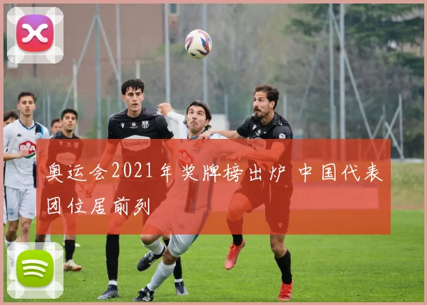 奥运会2021年奖牌榜出炉 中国代表团位居前列