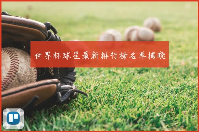 世界杯球星最新排行榜名单揭晓