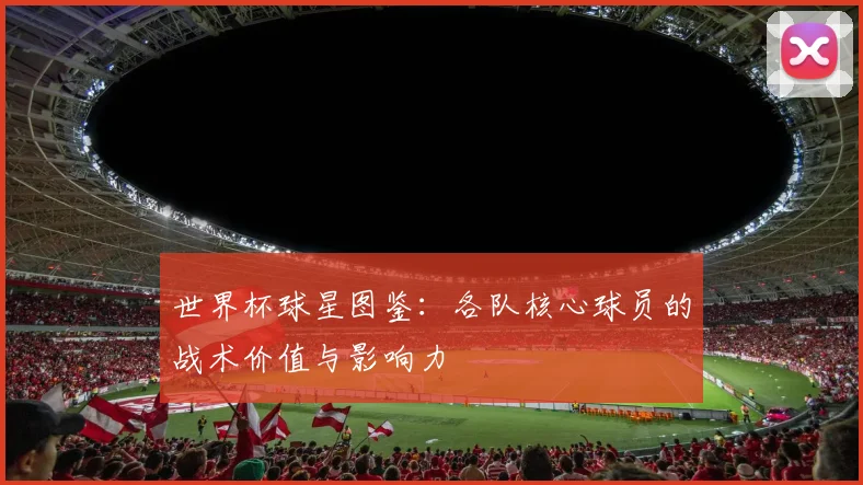 世界杯球星图鉴:各队核心球员的战术价值与影响力