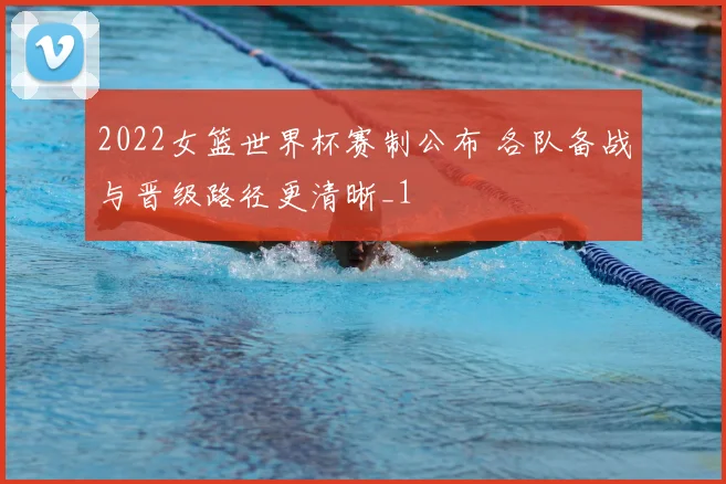2022女篮世界杯赛制公布 各队备战与晋级路径更清晰_1