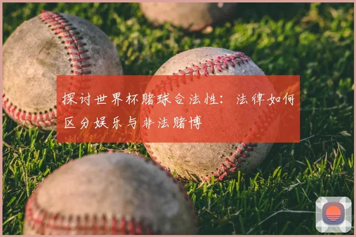 探讨世界杯赌球合法性:法律如何区分娱乐与非法赌博