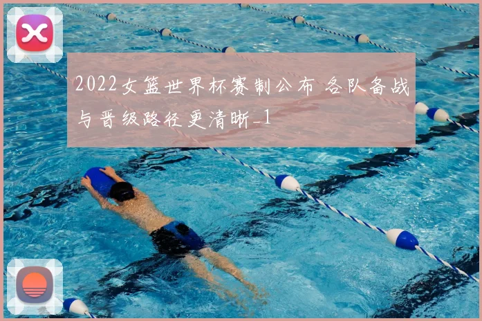 2022女篮世界杯赛制公布 各队备战与晋级路径更清晰_1