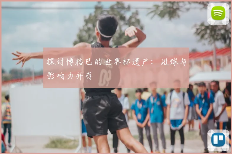 探讨博格巴的世界杯遗产:进球与影响力并存