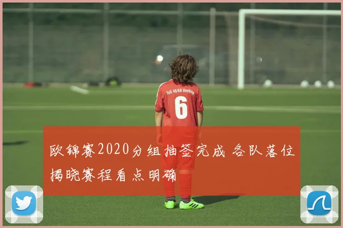 欧锦赛2020分组抽签完成 各队落位揭晓赛程看点明确