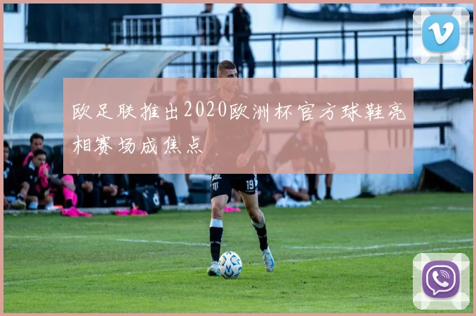 欧足联推出2020欧洲杯官方球鞋亮相赛场成焦点