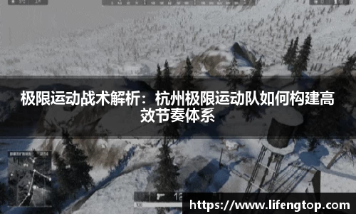 极限运动战术解析：杭州极限运动队如何构建高效节奏体系