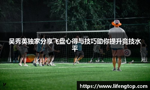 吴秀英独家分享飞盘心得与技巧助你提升竞技水平